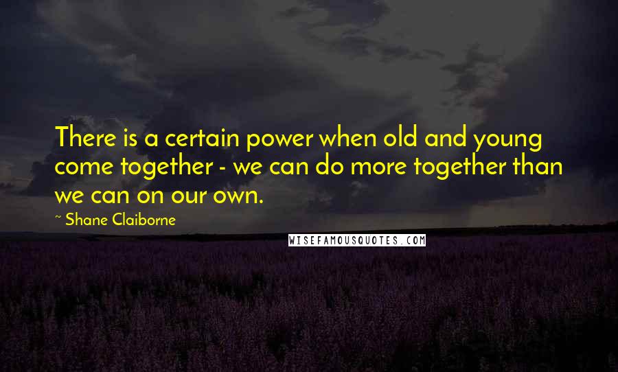 Shane Claiborne quotes: There is a certain power when old and young come together - we can do more together than we can on our own. Shane Claiborne quotes: There is a certain power when old and young come together - we can do more together than we can on our own.