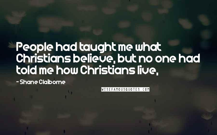 Shane Claiborne quotes: People had taught me what Christians believe, but no one had told me how Christians live,