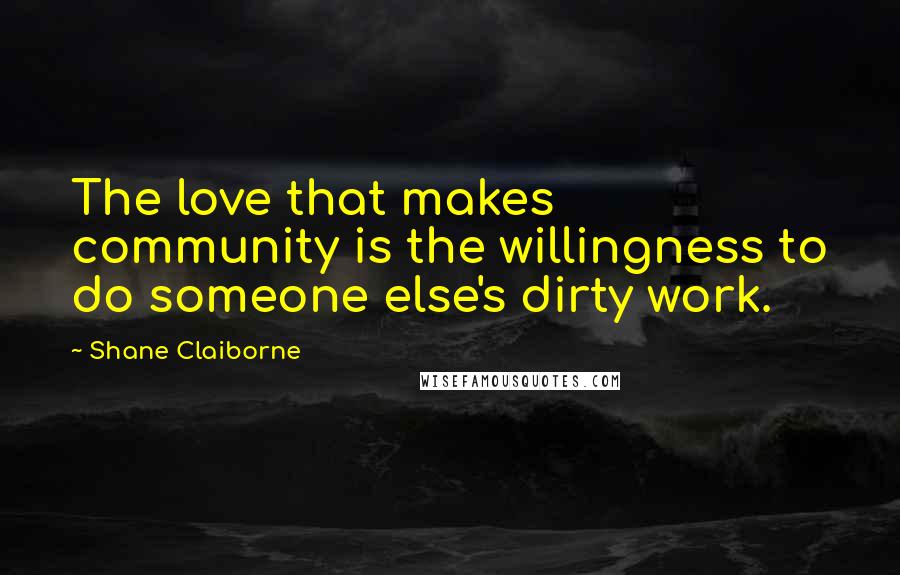 Shane Claiborne quotes: The love that makes community is the willingness to do someone else's dirty work.
