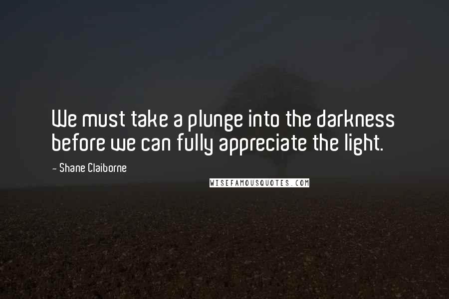 Shane Claiborne quotes: We must take a plunge into the darkness before we can fully appreciate the light.