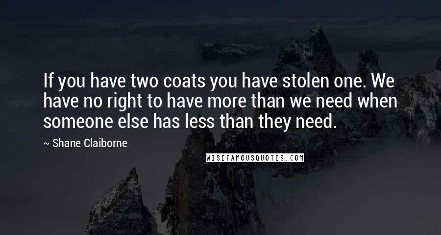 Shane Claiborne quotes: If you have two coats you have stolen one. We have no right to have more than we need when someone else has less than they need.