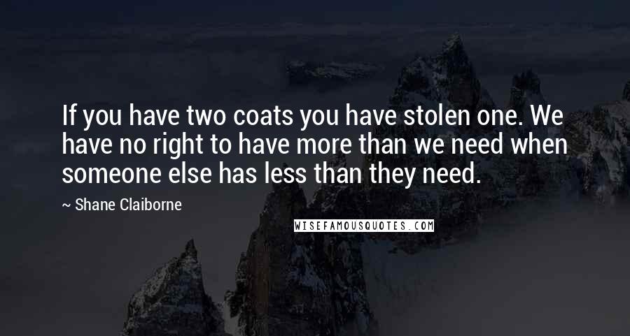 Shane Claiborne quotes: If you have two coats you have stolen one. We have no right to have more than we need when someone else has less than they need. Shane Claiborne quotes: If you have two coats you have stolen one. We have no right to have more than we need when someone else has less than they need.