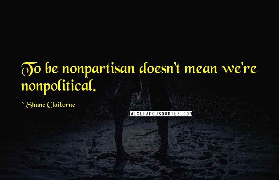 Shane Claiborne quotes: To be nonpartisan doesn't mean we're nonpolitical.