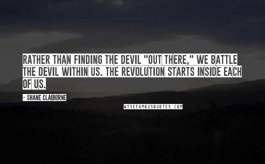 Shane Claiborne quotes: Rather than finding the devil "out there," we battle the devil within us. The revolution starts inside each of us.