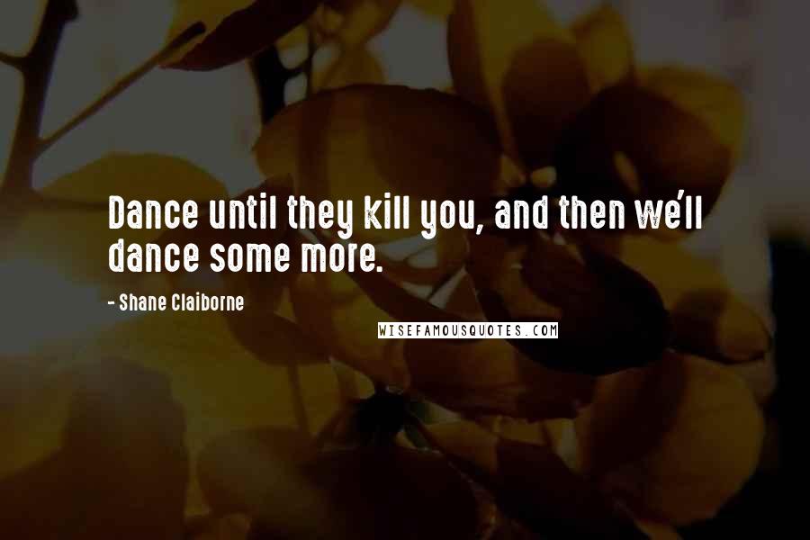 Shane Claiborne quotes: Dance until they kill you, and then we'll dance some more.