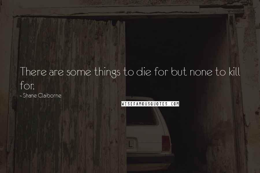 Shane Claiborne quotes: There are some things to die for but none to kill for.