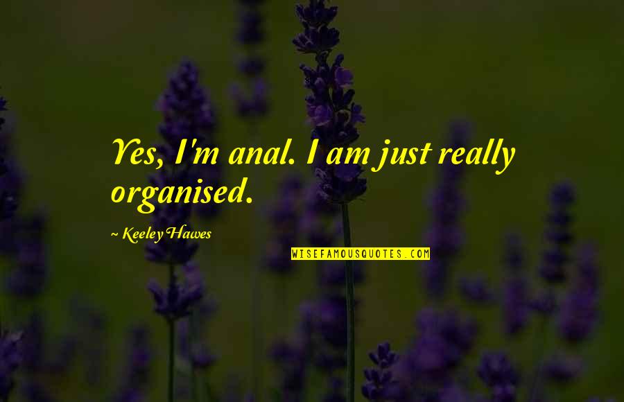 Shane Collings Quotes By Keeley Hawes: Yes, I'm anal. I am just really organised. Shane Collings Quotes By Keeley Hawes: Yes, I'm anal. I am just really organised.