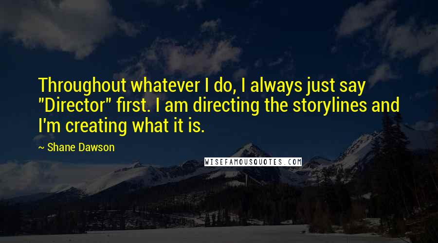 Shane Dawson quotes: Throughout whatever I do, I always just say "Director" first. I am directing the storylines and I'm creating what it is. Shane Dawson quotes: Throughout whatever I do, I always just say "Director" first. I am directing the storylines and I'm creating what it is.