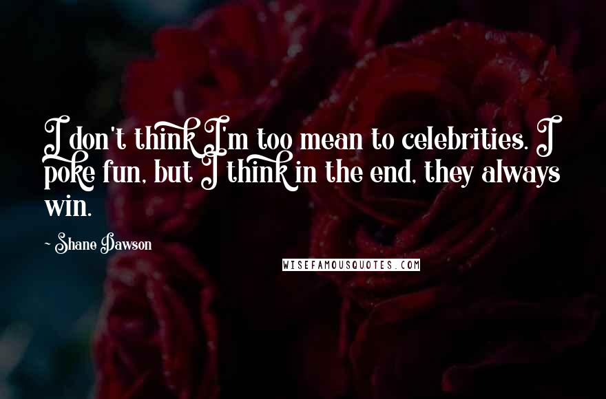 Shane Dawson quotes: I don't think I'm too mean to celebrities. I poke fun, but I think in the end, they always win.