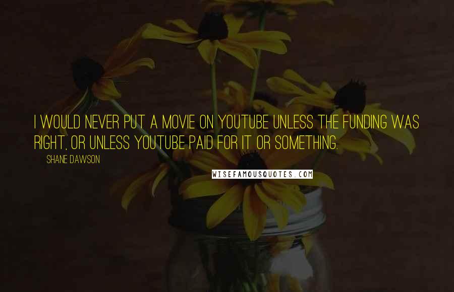 Shane Dawson quotes: I would never put a movie on YouTube unless the funding was right, or unless YouTube paid for it or something.