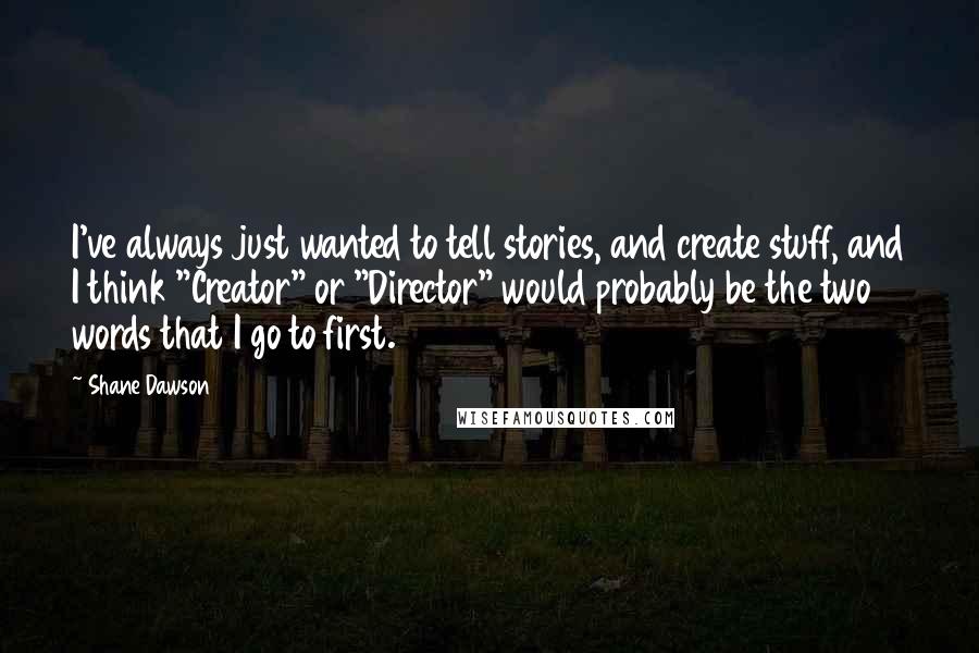Shane Dawson quotes: I've always just wanted to tell stories, and create stuff, and I think "Creator" or "Director" would probably be the two words that I go to first. Shane Dawson quotes: I've always just wanted to tell stories, and create stuff, and I think "Creator" or "Director" would probably be the two words that I go to first.