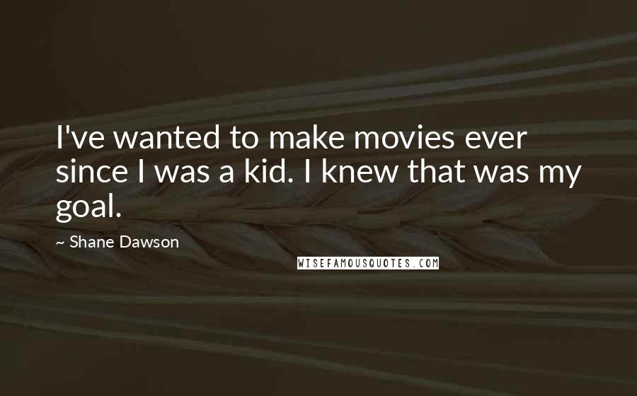 Shane Dawson quotes: I've wanted to make movies ever since I was a kid. I knew that was my goal.
