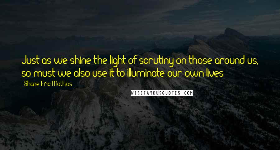 Shane Eric Mathias quotes: Just as we shine the light of scrutiny on those around us, so must we also use it to illuminate our own lives