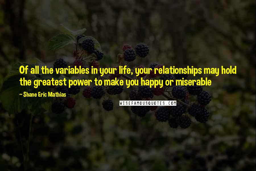 Shane Eric Mathias quotes: Of all the variables in your life, your relationships may hold the greatest power to make you happy or miserable
