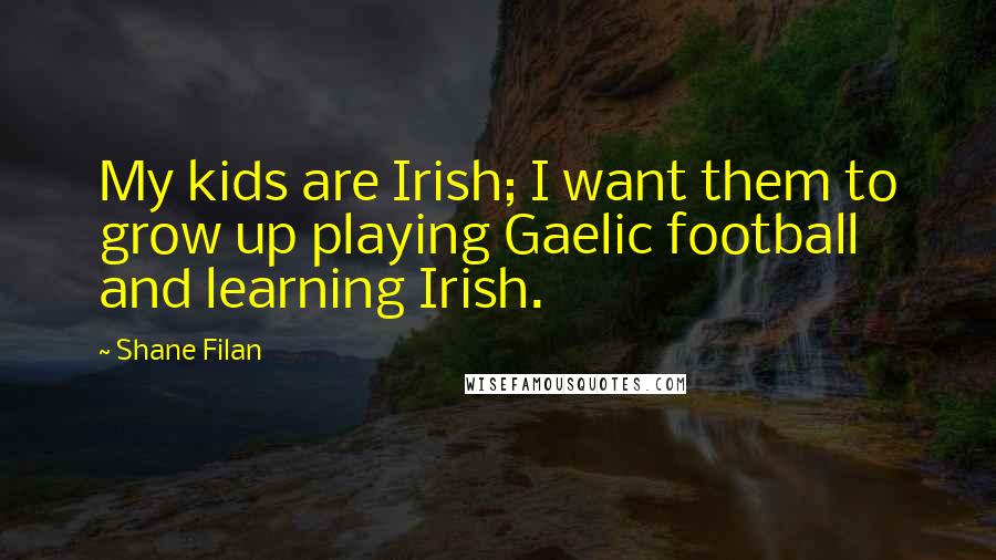 Shane Filan quotes: My kids are Irish; I want them to grow up playing Gaelic football and learning Irish. Shane Filan quotes: My kids are Irish; I want them to grow up playing Gaelic football and learning Irish.