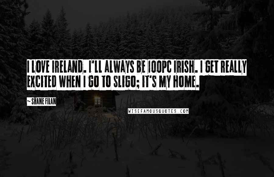 Shane Filan quotes: I love Ireland. I'll always be 100pc Irish. I get really excited when I go to Sligo; it's my home.