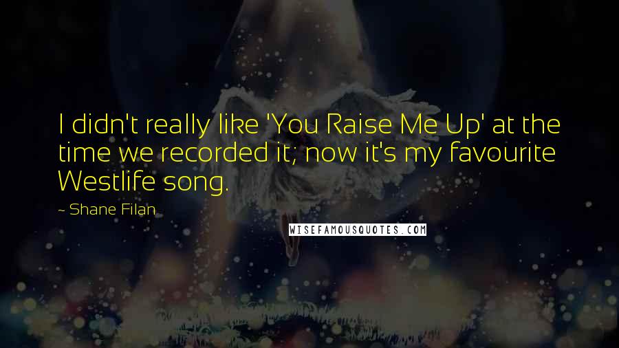 Shane Filan quotes: I didn't really like 'You Raise Me Up' at the time we recorded it; now it's my favourite Westlife song. Shane Filan quotes: I didn't really like 'You Raise Me Up' at the time we recorded it; now it's my favourite Westlife song.