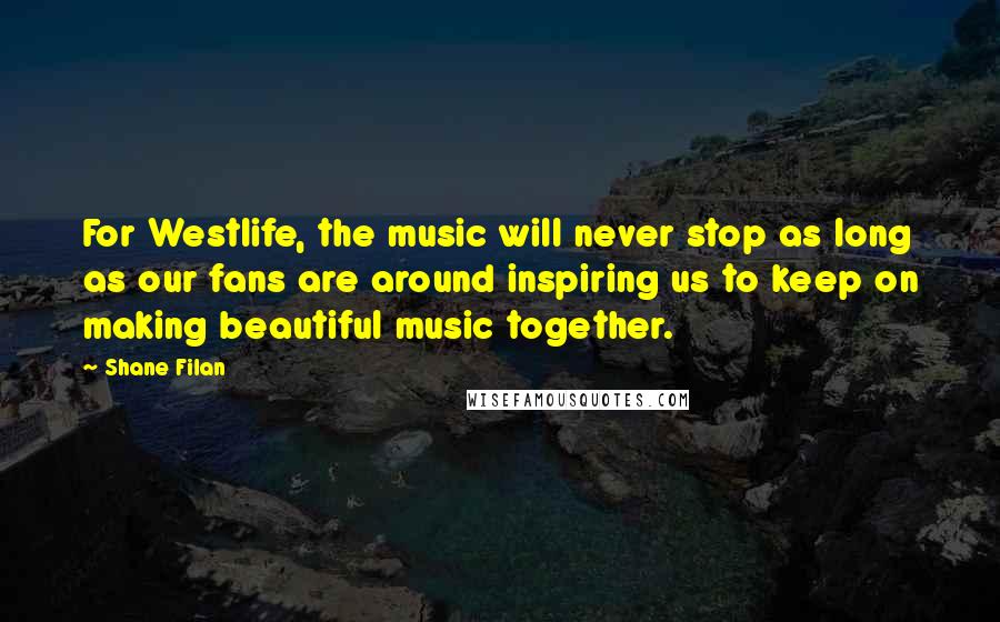 Shane Filan quotes: For Westlife, the music will never stop as long as our fans are around inspiring us to keep on making beautiful music together. Shane Filan quotes: For Westlife, the music will never stop as long as our fans are around inspiring us to keep on making beautiful music together.