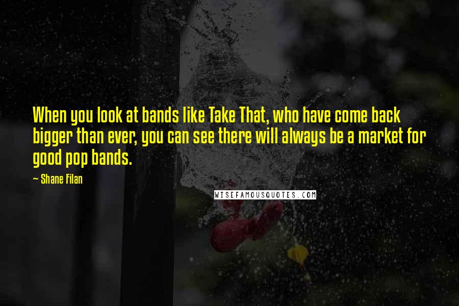Shane Filan quotes: When you look at bands like Take That, who have come back bigger than ever, you can see there will always be a market for good pop bands.