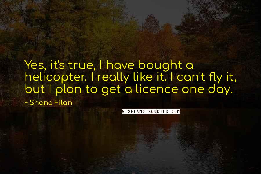 Shane Filan quotes: Yes, it's true, I have bought a helicopter. I really like it. I can't fly it, but I plan to get a licence one day.