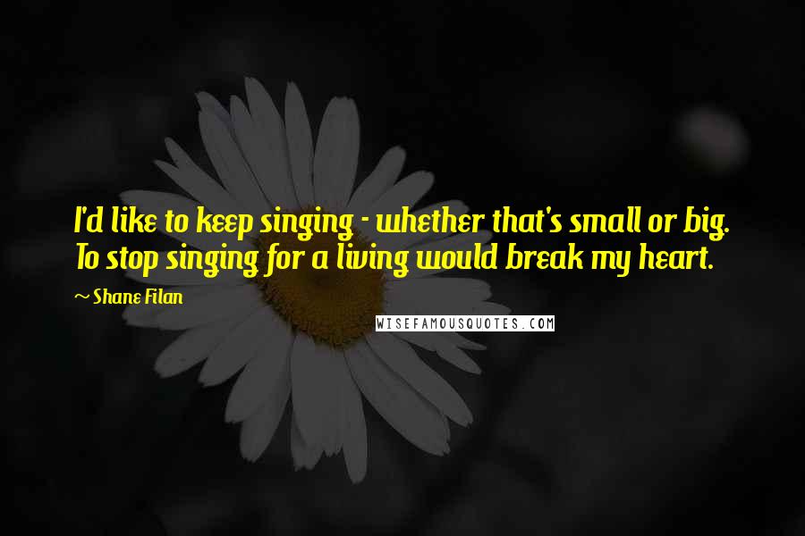 Shane Filan quotes: I'd like to keep singing - whether that's small or big. To stop singing for a living would break my heart.