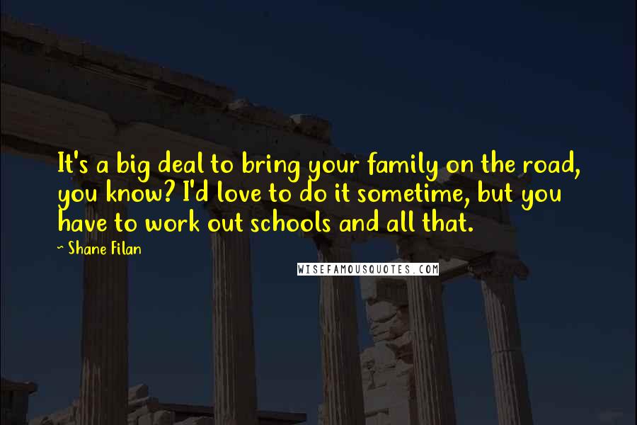 Shane Filan quotes: It's a big deal to bring your family on the road, you know? I'd love to do it sometime, but you have to work out schools and all that.