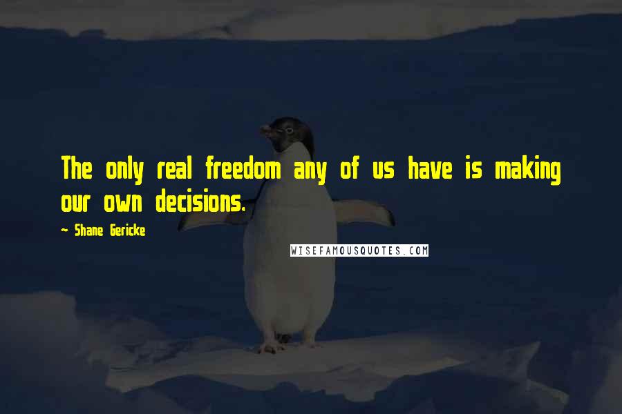Shane Gericke quotes: The only real freedom any of us have is making our own decisions.