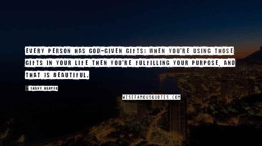 Shane Harper quotes: Every person has God-given gifts; when you're using those gifts in your life then you're fulfilling your purpose, and that is beautiful.