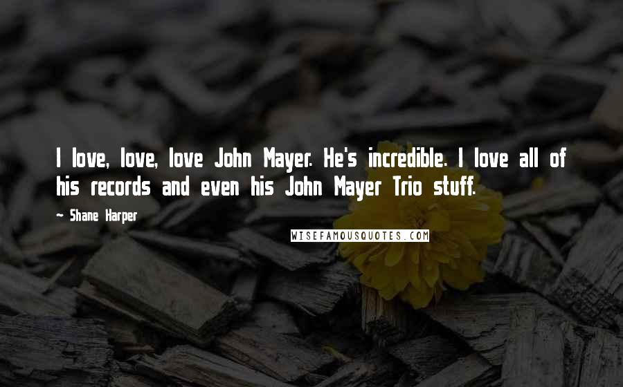 Shane Harper quotes: I love, love, love John Mayer. He's incredible. I love all of his records and even his John Mayer Trio stuff.