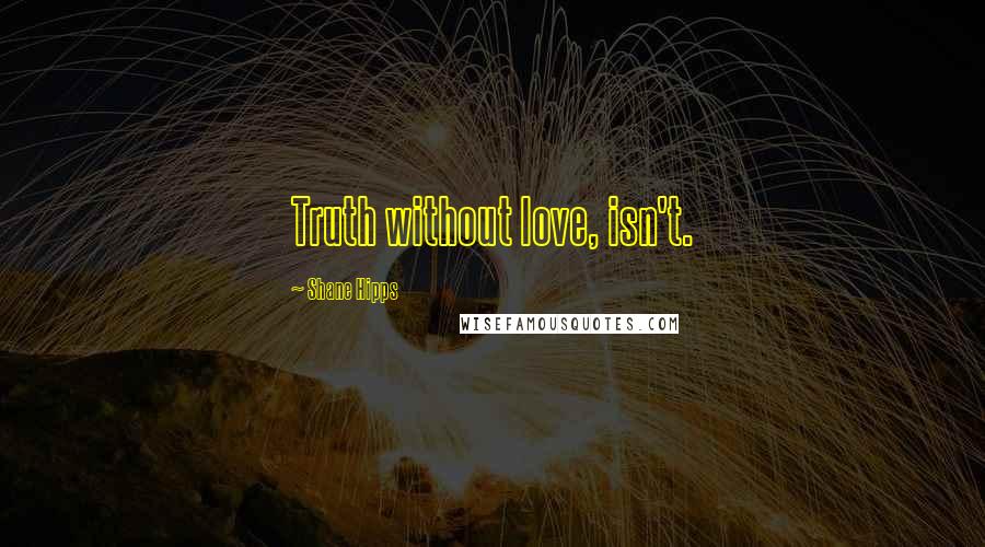 Shane Hipps quotes: Truth without love, isn't. Shane Hipps quotes: Truth without love, isn't.