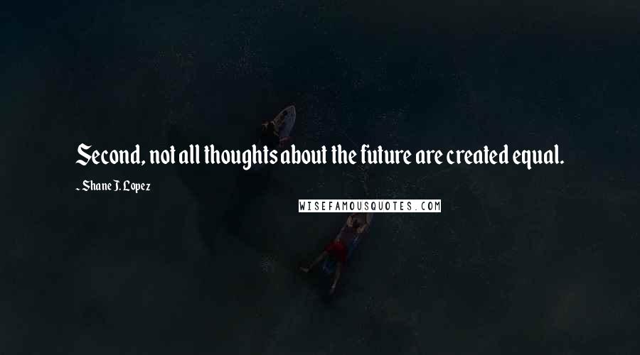 Shane J. Lopez quotes: Second, not all thoughts about the future are created equal. Shane J. Lopez quotes: Second, not all thoughts about the future are created equal.