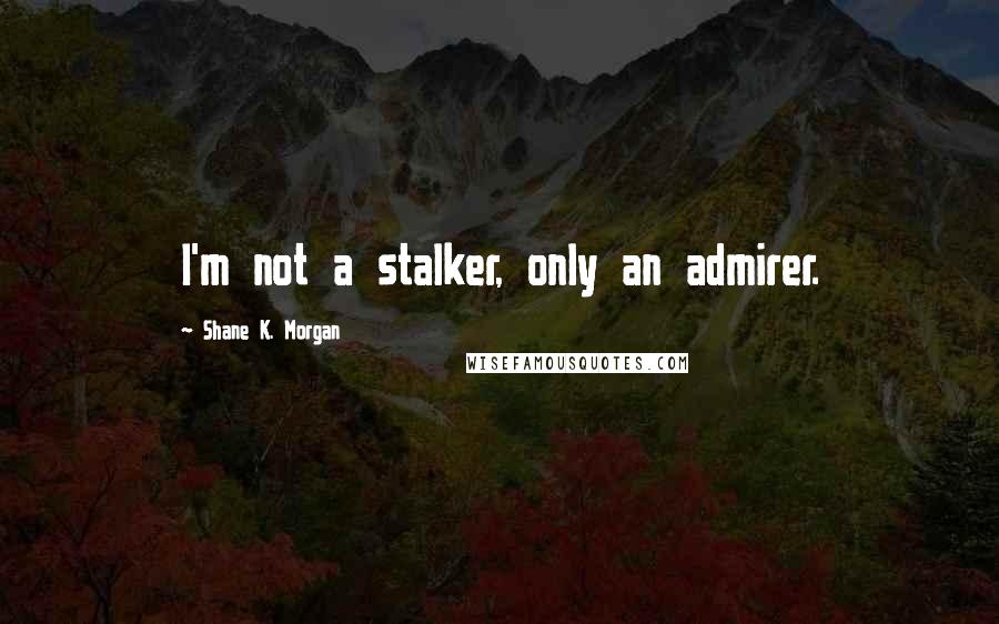 Shane K. Morgan quotes: I'm not a stalker, only an admirer.