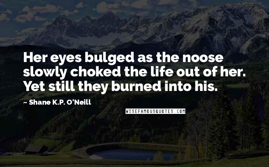 Shane K.P. O'Neill quotes: Her eyes bulged as the noose slowly choked the life out of her. Yet still they burned into his.