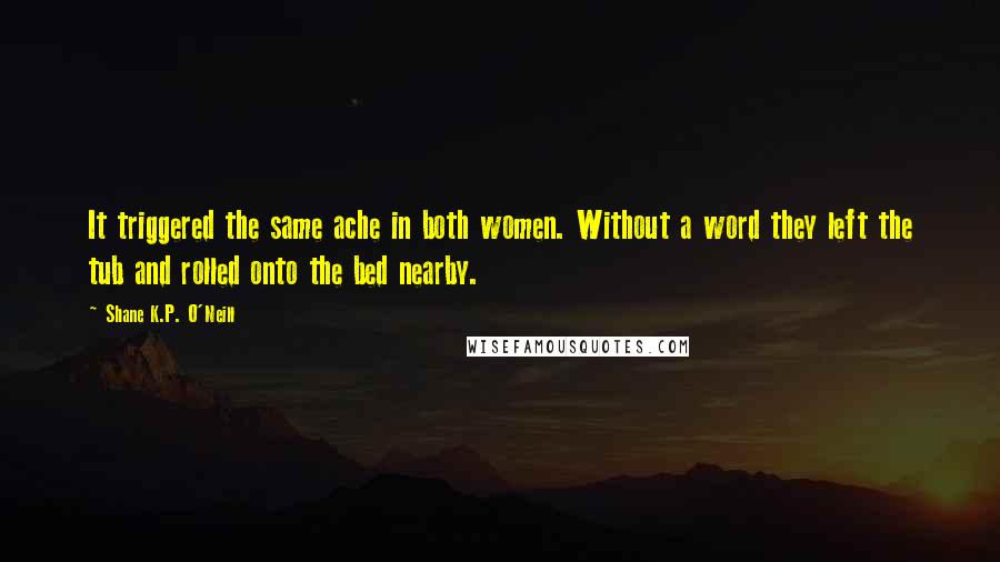 Shane K.P. O'Neill quotes: It triggered the same ache in both women. Without a word they left the tub and rolled onto the bed nearby.