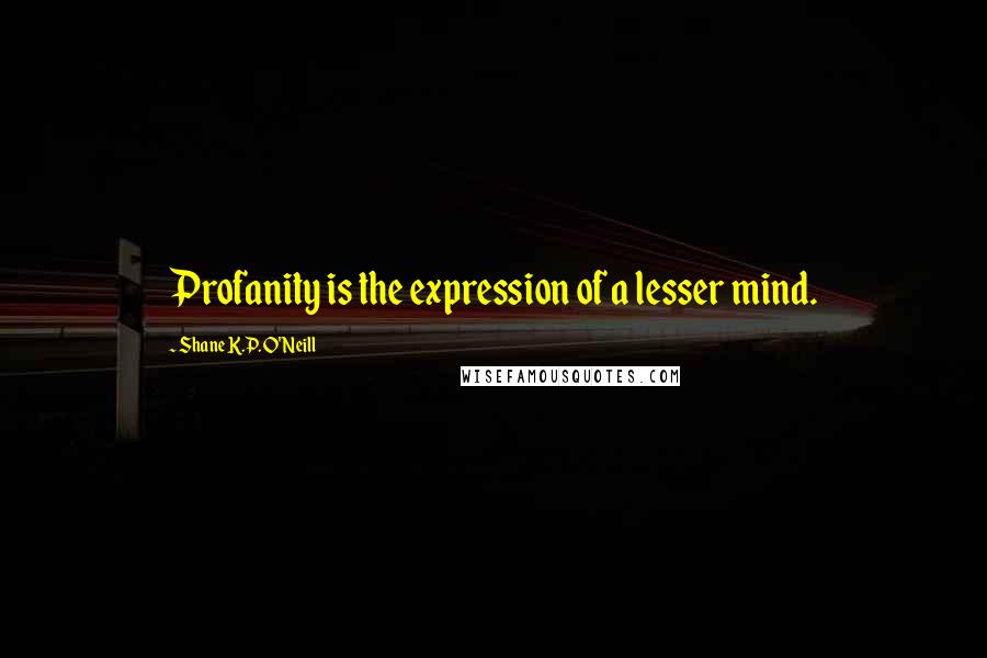 Shane K.P. O'Neill quotes: Profanity is the expression of a lesser mind.