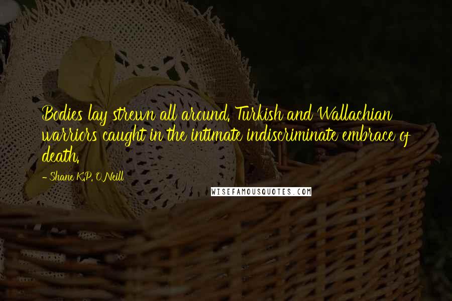 Shane K.P. O'Neill quotes: Bodies lay strewn all around. Turkish and Wallachian warriors caught in the intimate indiscriminate embrace of death.