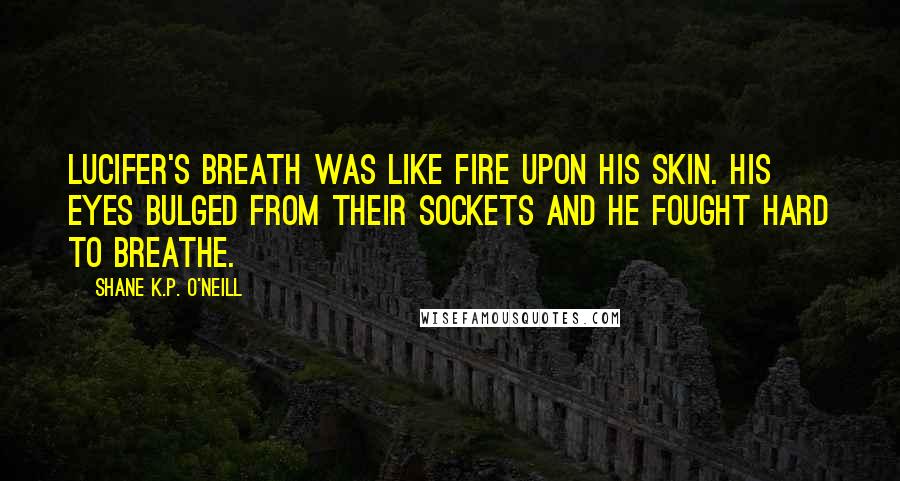 Shane K.P. O'Neill quotes: Lucifer's breath was like fire upon his skin. His eyes bulged from their sockets and he fought hard to breathe.