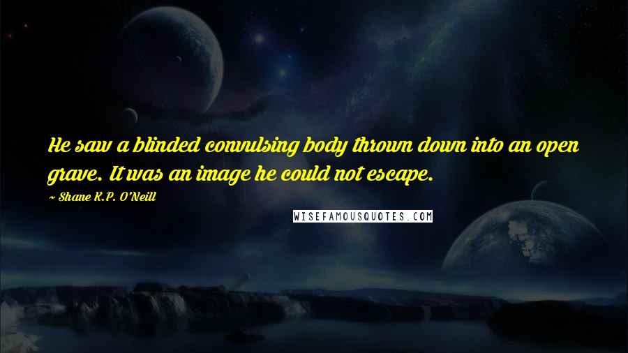 Shane K.P. O'Neill quotes: He saw a blinded convulsing body thrown down into an open grave. It was an image he could not escape.