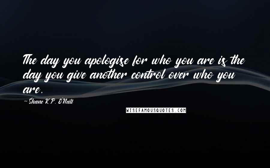 Shane K.P. O'Neill quotes: The day you apologise for who you are is the day you give another control over who you are.