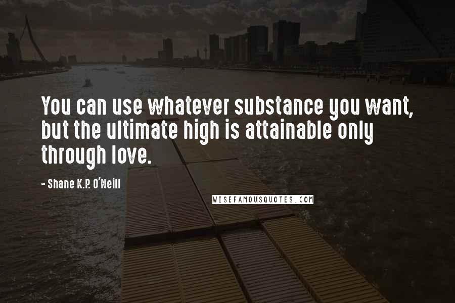 Shane K.P. O'Neill quotes: You can use whatever substance you want, but the ultimate high is attainable only through love.