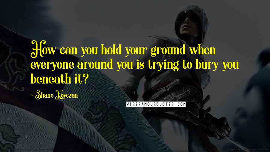 Shane Koyczan quotes: How can you hold your ground when everyone around you is trying to bury you beneath it?