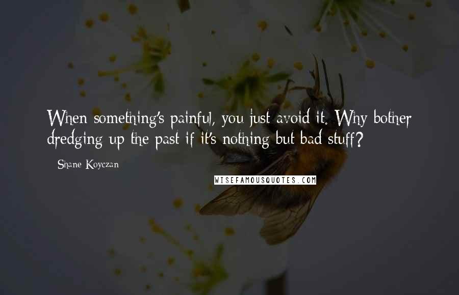 Shane Koyczan quotes: When something's painful, you just avoid it. Why bother dredging up the past if it's nothing but bad stuff?