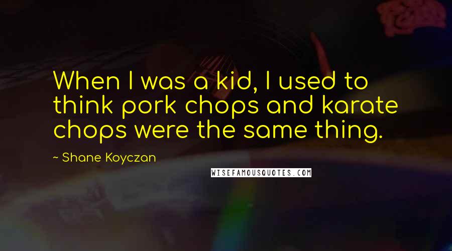 Shane Koyczan quotes: When I was a kid, I used to think pork chops and karate chops were the same thing.