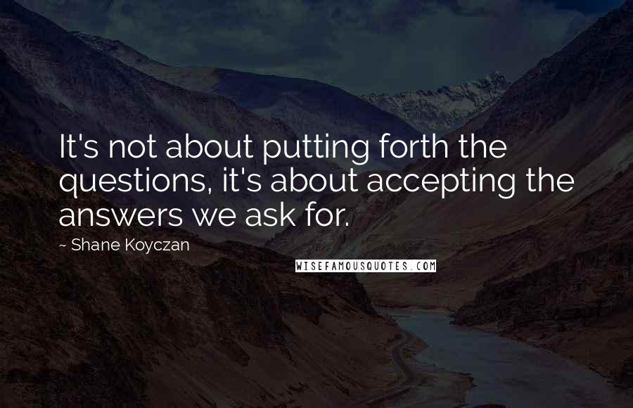 Shane Koyczan quotes: It's not about putting forth the questions, it's about accepting the answers we ask for.