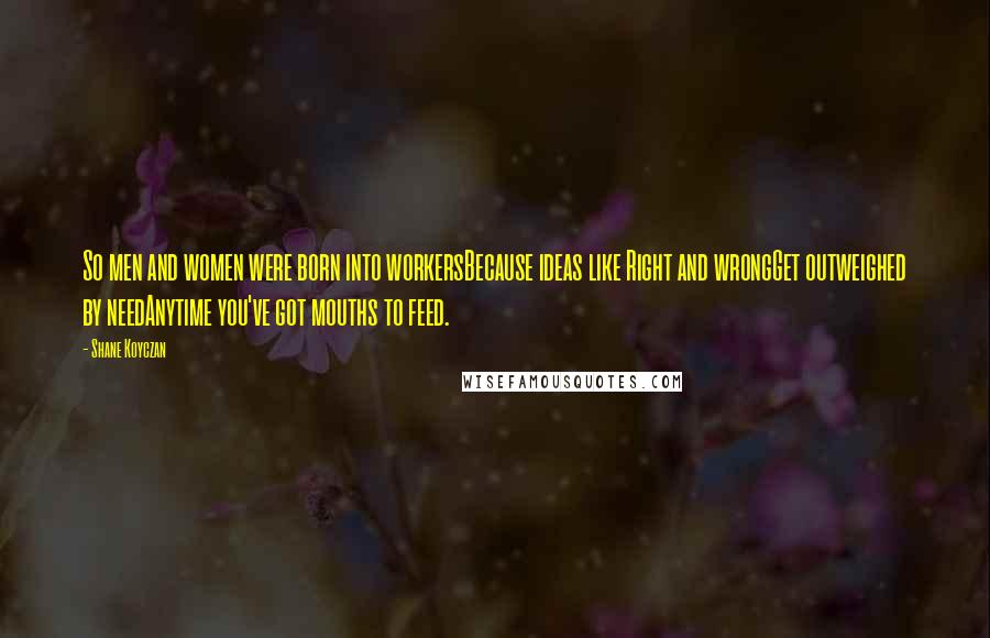 Shane Koyczan quotes: So men and women were born into workersBecause ideas like Right and wrongGet outweighed by needAnytime you've got mouths to feed.