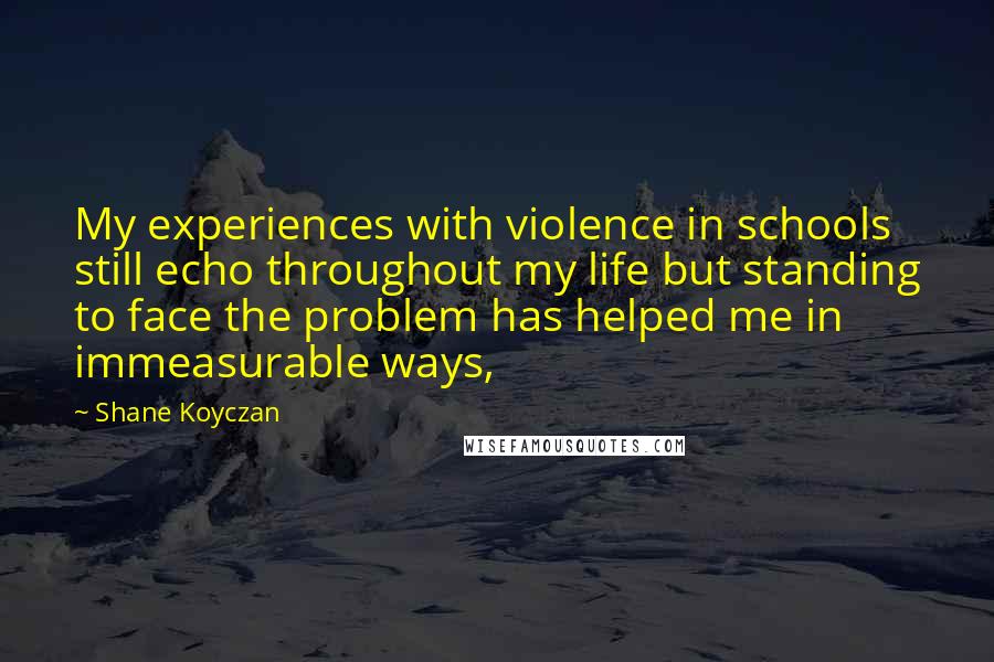 Shane Koyczan quotes: My experiences with violence in schools still echo throughout my life but standing to face the problem has helped me in immeasurable ways,