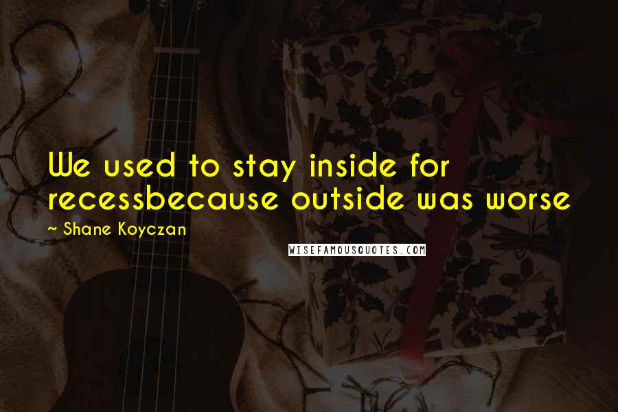 Shane Koyczan quotes: We used to stay inside for recessbecause outside was worse