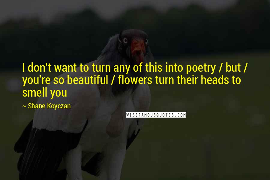 Shane Koyczan quotes: I don't want to turn any of this into poetry / but / you're so beautiful / flowers turn their heads to smell you
