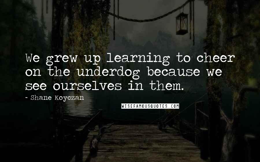 Shane Koyczan quotes: We grew up learning to cheer on the underdog because we see ourselves in them.