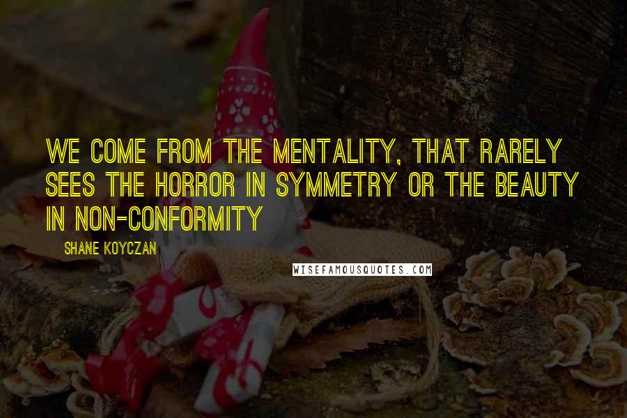 Shane Koyczan quotes: We come from the mentality, that rarely sees the horror in symmetry or the beauty in non-conformity